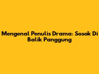 Mengenal Penulis Drama: Sosok Di Balik Panggung