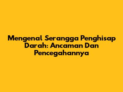 Mengenal Serangga Penghisap Darah: Ancaman Dan Pencegahannya