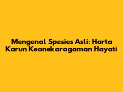 Mengenal Spesies Asli: Harta Karun Keanekaragaman Hayati