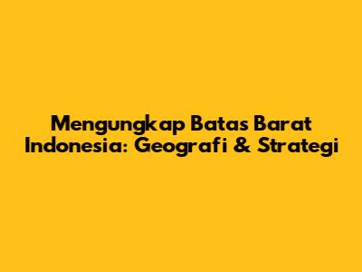 Mengungkap Batas Barat Indonesia: Geografi & Strategi