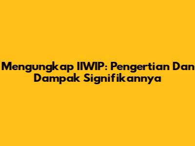 Mengungkap IIWIP: Pengertian Dan Dampak Signifikannya