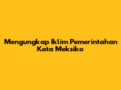 Mengungkap Iklim Pemerintahan Kota Meksiko
