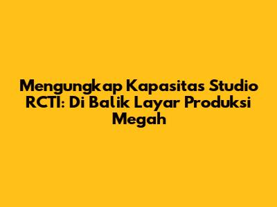Mengungkap Kapasitas Studio RCTI: Di Balik Layar Produksi Megah