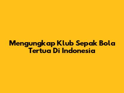 Mengungkap Klub Sepak Bola Tertua Di Indonesia