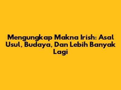 Mengungkap Makna Irish: Asal Usul, Budaya, Dan Lebih Banyak Lagi