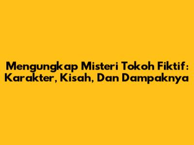 Mengungkap Misteri Tokoh Fiktif: Karakter, Kisah, Dan Dampaknya