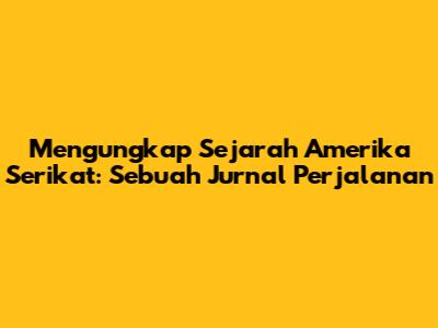Mengungkap Sejarah Amerika Serikat: Sebuah Jurnal Perjalanan