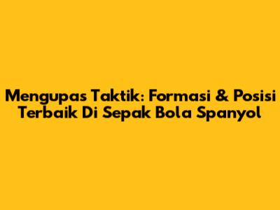Mengupas Taktik: Formasi & Posisi Terbaik Di Sepak Bola Spanyol
