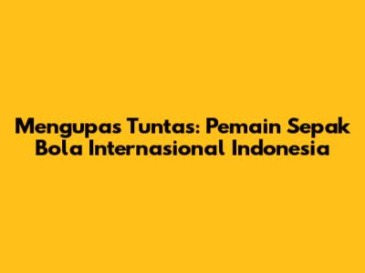 Mengupas Tuntas: Pemain Sepak Bola Internasional Indonesia