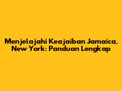 Menjelajahi Keajaiban Jamaica, New York: Panduan Lengkap