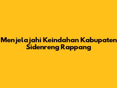 Menjelajahi Keindahan Kabupaten Sidenreng Rappang