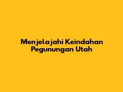 Menjelajahi Keindahan Pegunungan Utah