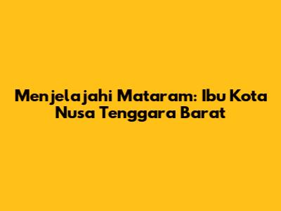 Menjelajahi Mataram: Ibu Kota Nusa Tenggara Barat