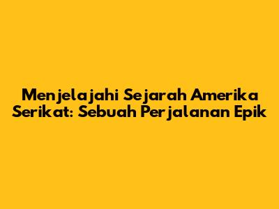 Menjelajahi Sejarah Amerika Serikat: Sebuah Perjalanan Epik