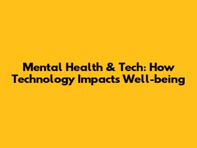 Mental Health & Tech: How Technology Impacts Well-being