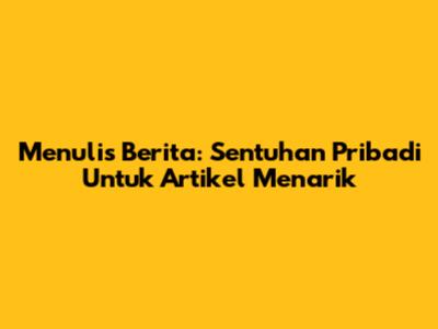 Menulis Berita: Sentuhan Pribadi Untuk Artikel Menarik