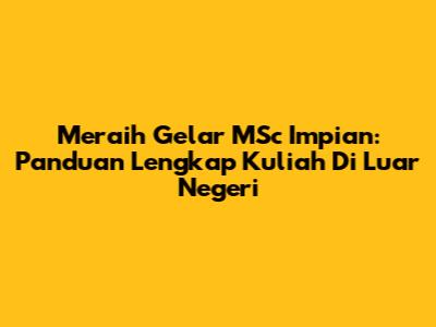 Meraih Gelar MSc Impian: Panduan Lengkap Kuliah Di Luar Negeri