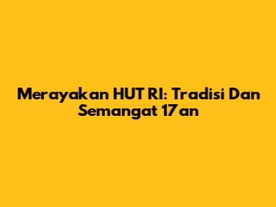Merayakan HUT RI: Tradisi Dan Semangat 17an