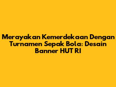 Merayakan Kemerdekaan Dengan Turnamen Sepak Bola: Desain Banner HUT RI