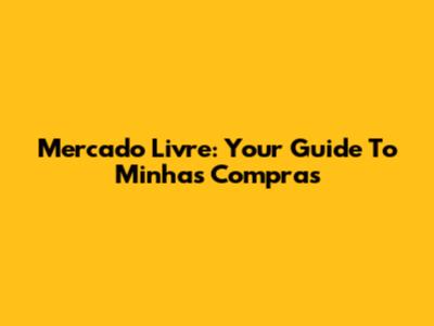 Mercado Livre: Your Guide To 'Minhas Compras'