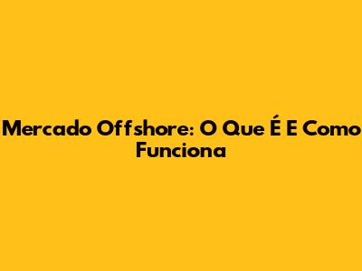Mercado Offshore: O Que É E Como Funciona