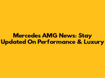 Mercedes AMG News: Stay Updated On Performance & Luxury