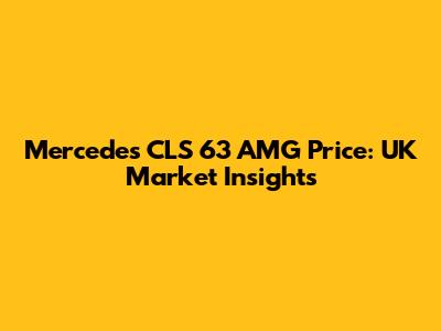 Mercedes CLS 63 AMG Price: UK Market Insights