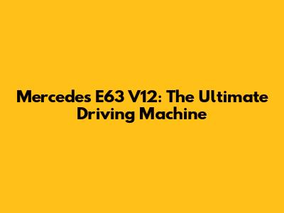 Mercedes E63 V12: The Ultimate Driving Machine
