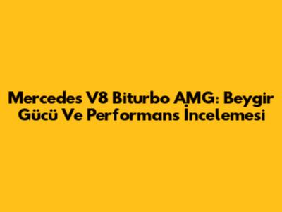 Mercedes V8 Biturbo AMG: Beygir Gücü Ve Performans İncelemesi