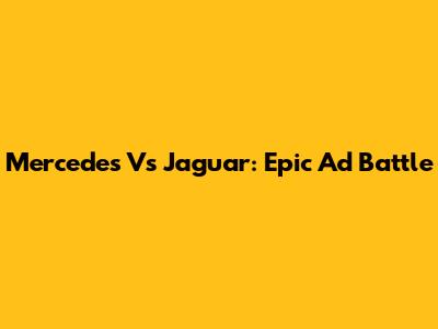 Mercedes Vs Jaguar: Epic Ad Battle