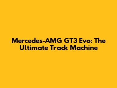 Mercedes-AMG GT3 Evo: The Ultimate Track Machine