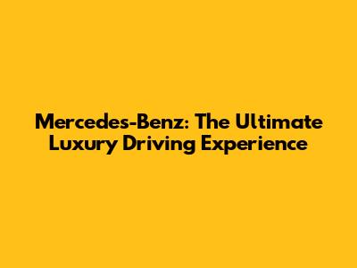 Mercedes-Benz: The Ultimate Luxury Driving Experience