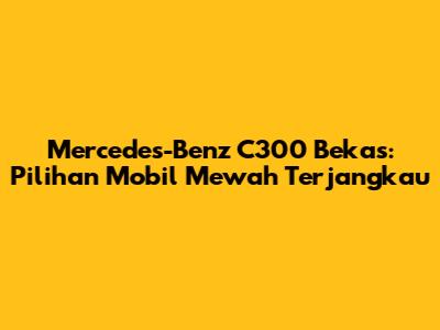 Mercedes-Benz C300 Bekas: Pilihan Mobil Mewah Terjangkau