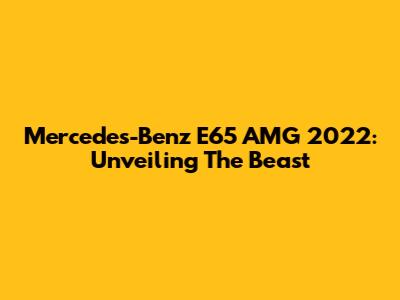 Mercedes-Benz E65 AMG 2022: Unveiling The Beast