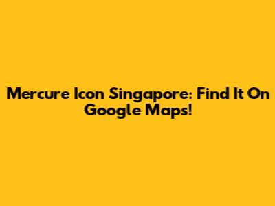 Mercure Icon Singapore: Find It On Google Maps!