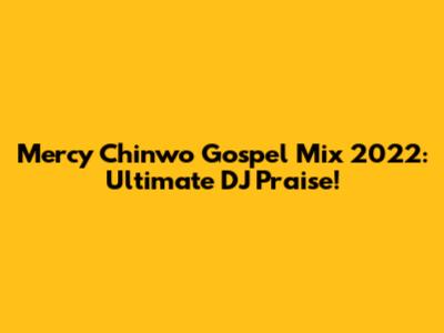Mercy Chinwo Gospel Mix 2022: Ultimate DJ Praise!
