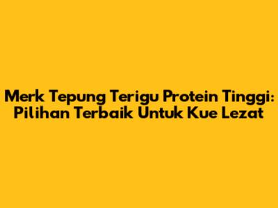 Merk Tepung Terigu Protein Tinggi: Pilihan Terbaik Untuk Kue Lezat