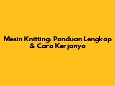 Mesin Knitting: Panduan Lengkap & Cara Kerjanya