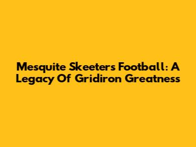 Mesquite Skeeters Football: A Legacy Of Gridiron Greatness