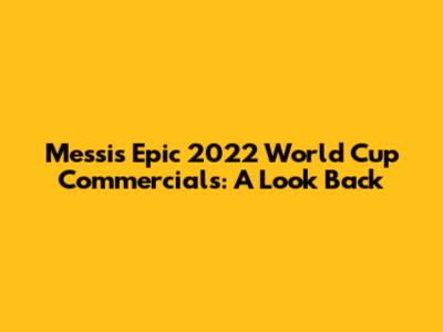 Messi's Epic 2022 World Cup Commercials: A Look Back