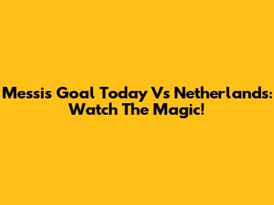 Messi's Goal Today Vs Netherlands: Watch The Magic!