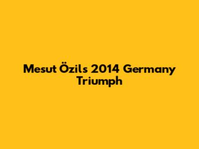 Mesut Özil's 2014 Germany Triumph