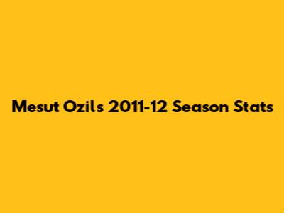 Mesut Ozil's 2011-12 Season Stats