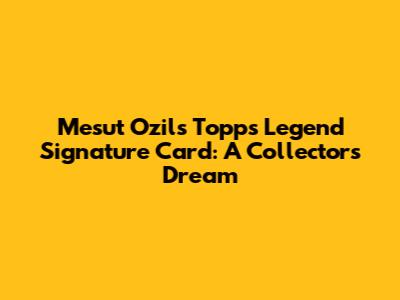 Mesut Ozil's Topps Legend Signature Card: A Collector's Dream