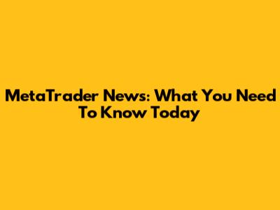MetaTrader News: What You Need To Know Today