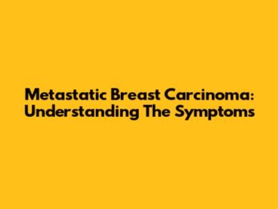 Metastatic Breast Carcinoma: Understanding The Symptoms
