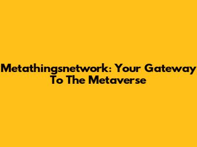 Metathingsnetwork: Your Gateway To The Metaverse