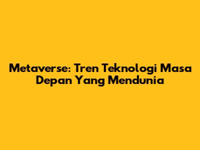 Metaverse: Tren Teknologi Masa Depan Yang Mendunia