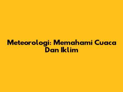 Meteorologi: Memahami Cuaca Dan Iklim