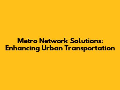 Metro Network Solutions: Enhancing Urban Transportation